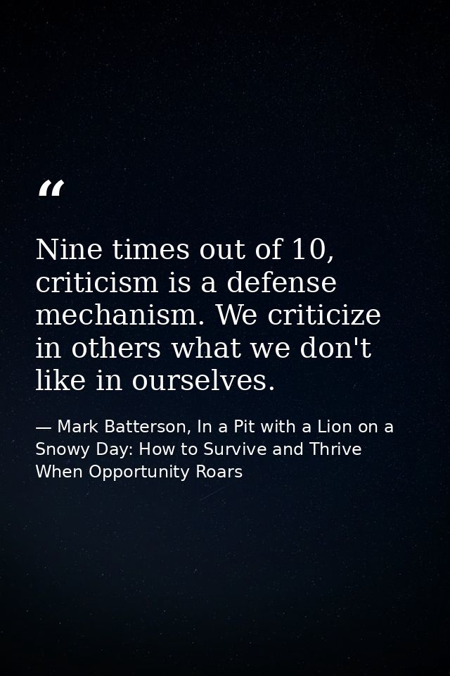 Nine times out of 10, criticism is a defense mechanism. We criticize in others what we don't like in ourselves. — Mark Batterson, In a Pit with a Lion on a Snowy Day: How to Survive and Thrive When Opportunity Roars