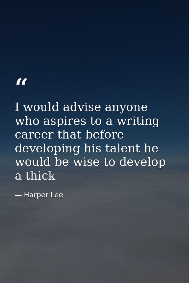 I would advise anyone who aspires to a writing career that before developing his talent he would be wise to develop a th — Harper Lee