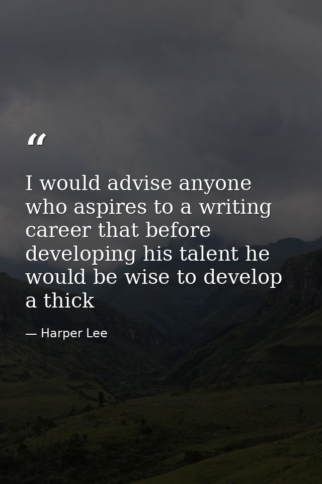 I would advise anyone who aspires to a writing career that before developing his talent he would be wise to develop a th — Harper Lee