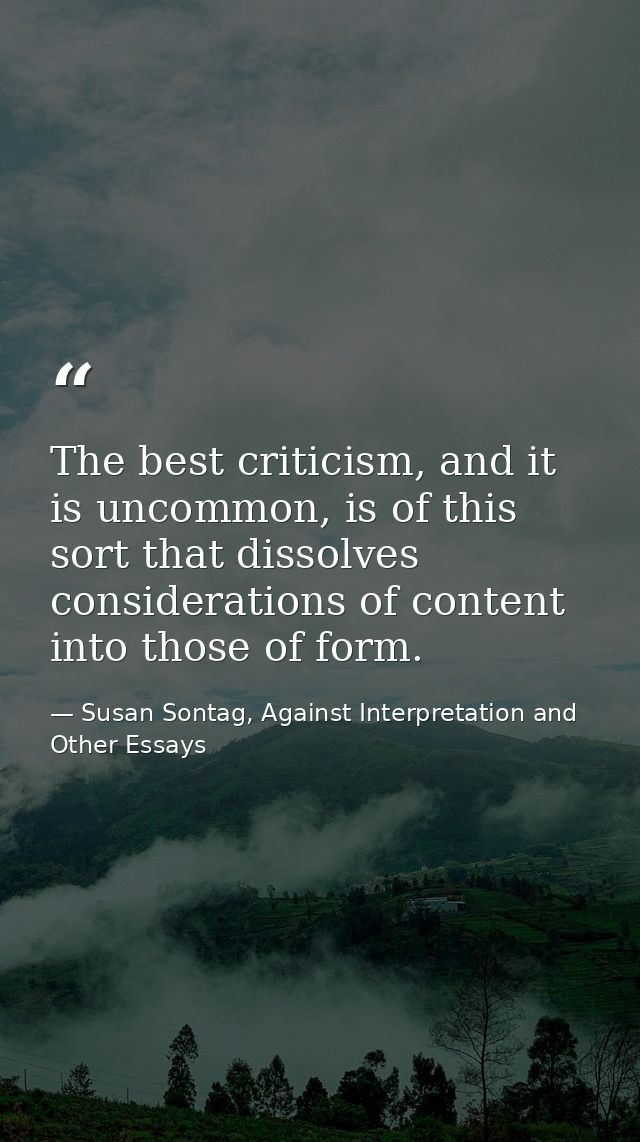 The best criticism, and it is uncommon, is of this sort that dissolves considerations of content into those of form. — Susan Sontag, Against Interpretation and Other Essays
