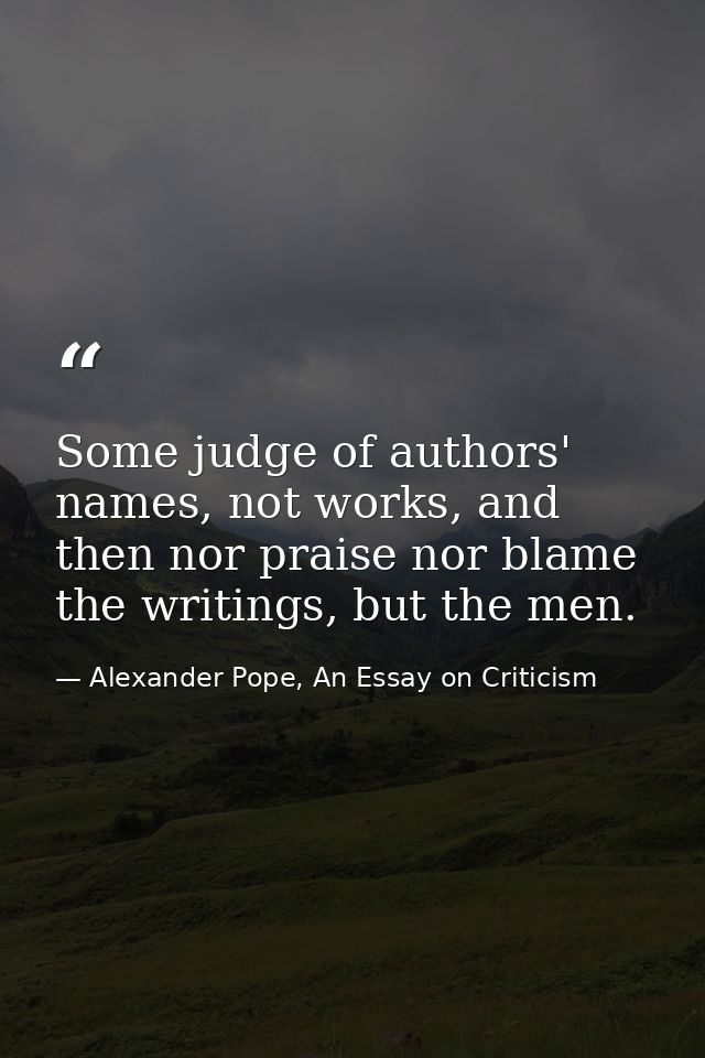 Some judge of authors' names, not works, and then nor praise nor blame the writings, but the men. — Alexander Pope, An Essay on Criticism