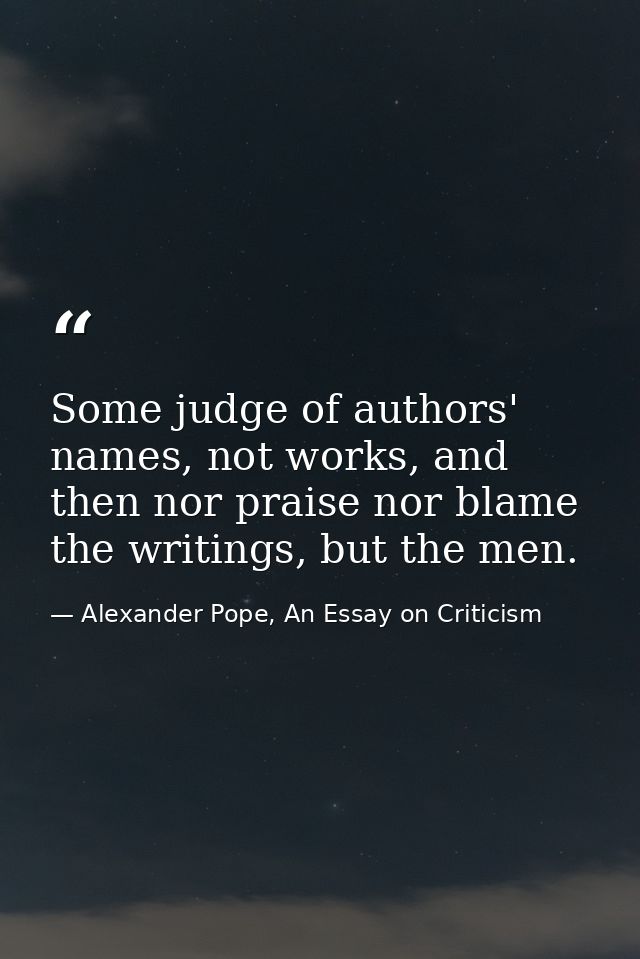 Some judge of authors' names, not works, and then nor praise nor blame the writings, but the men. — Alexander Pope, An Essay on Criticism