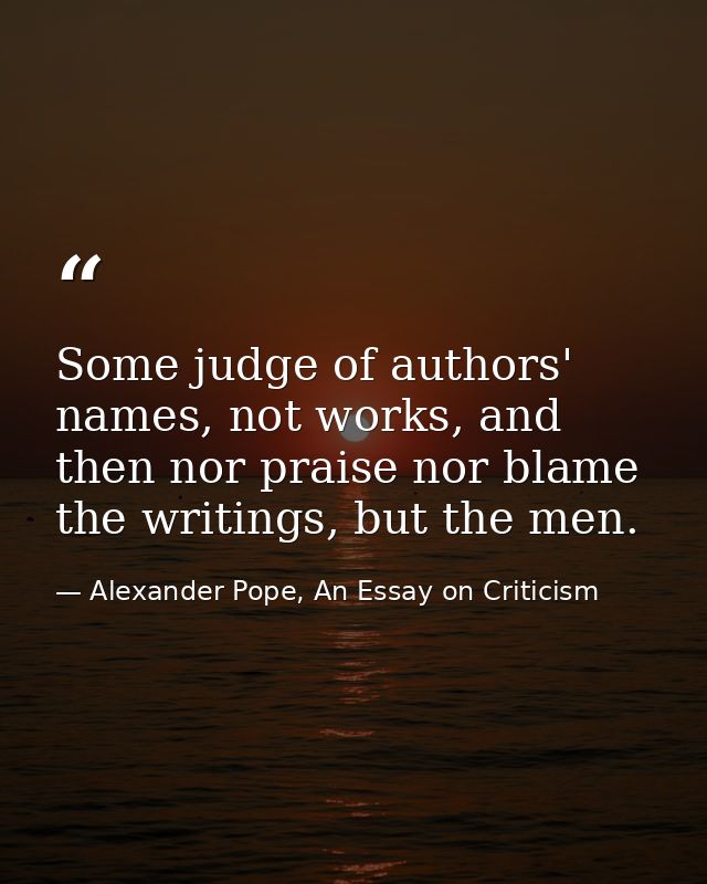 Some judge of authors' names, not works, and then nor praise nor blame the writings, but the men. — Alexander Pope, An Essay on Criticism