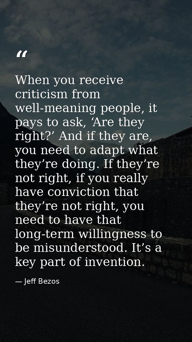 When you receive criticism from well-meaning people, it pays to ask, ‘Are they right?’ And if they are, you need to adap — Jeff Bezos