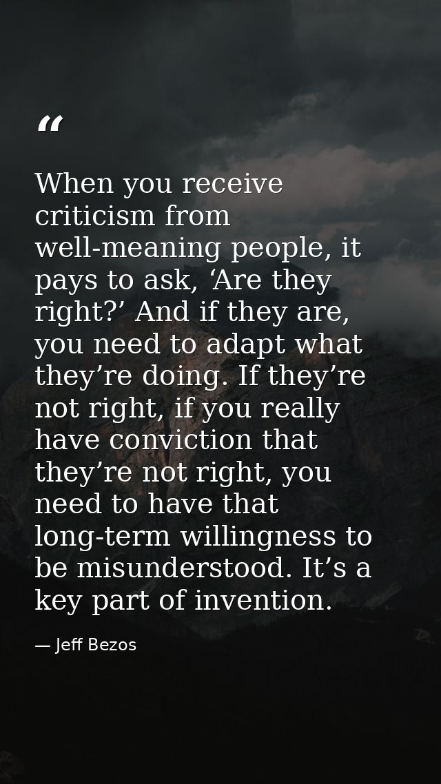When you receive criticism from well-meaning people, it pays to ask, ‘Are they right?’ And if they are, you need to adap — Jeff Bezos