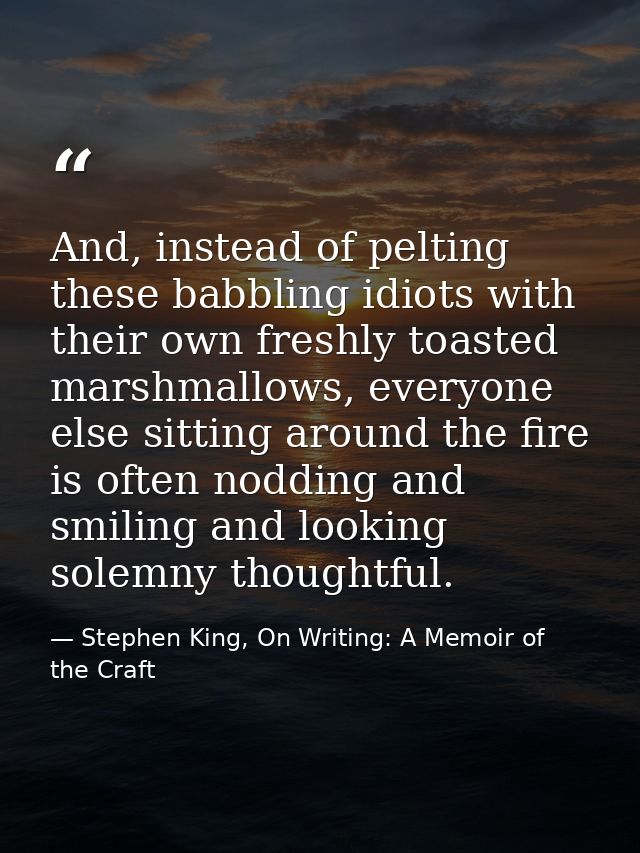 And, instead of pelting these babbling idiots with their own freshly toasted marshmallows, everyone else sitting around  — Stephen King, On Writing: A Memoir of the Craft