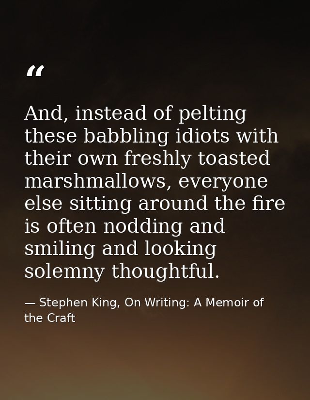 And, instead of pelting these babbling idiots with their own freshly toasted marshmallows, everyone else sitting around  — Stephen King, On Writing: A Memoir of the Craft