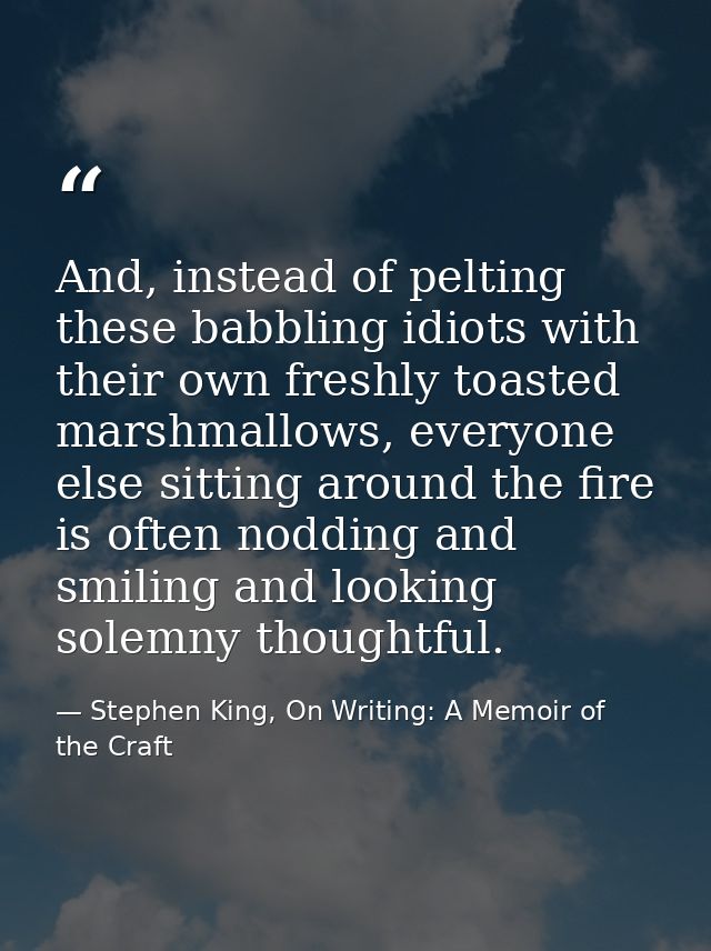 And, instead of pelting these babbling idiots with their own freshly toasted marshmallows, everyone else sitting around  — Stephen King, On Writing: A Memoir of the Craft