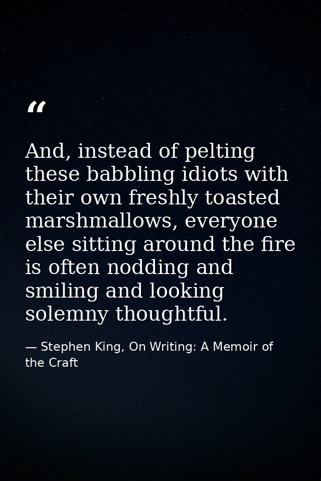 And, instead of pelting these babbling idiots with their own freshly toasted marshmallows, everyone else sitting around  — Stephen King, On Writing: A Memoir of the Craft