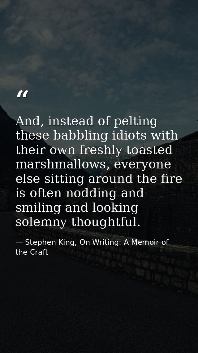 And, instead of pelting these babbling idiots with their own freshly toasted marshmallows, everyone else sitting around  — Stephen King, On Writing: A Memoir of the Craft