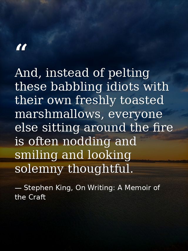 And, instead of pelting these babbling idiots with their own freshly toasted marshmallows, everyone else sitting around  — Stephen King, On Writing: A Memoir of the Craft