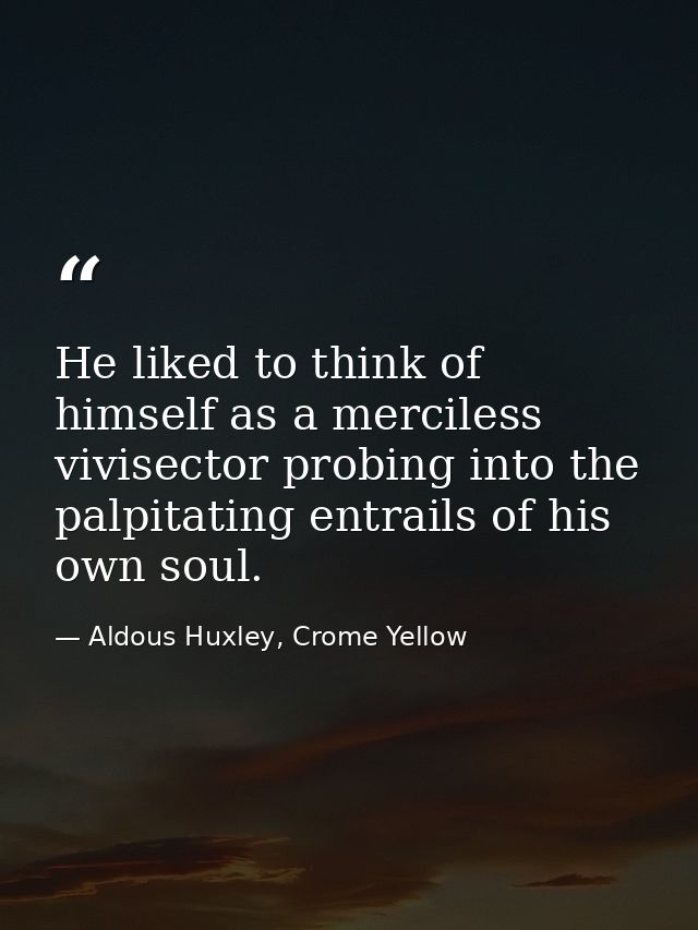 He liked to think of himself as a merciless vivisector probing into the palpitating entrails of his own soul. — Aldous Huxley, Crome Yellow
