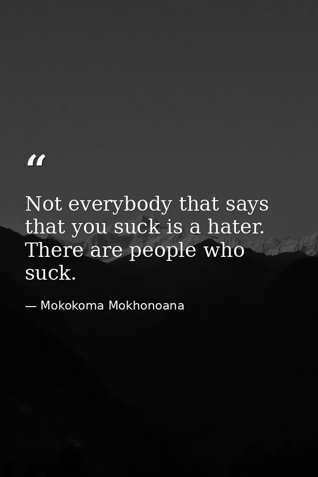 Not everybody that says that you suck is a hater. There are people who suck. — Mokokoma Mokhonoana