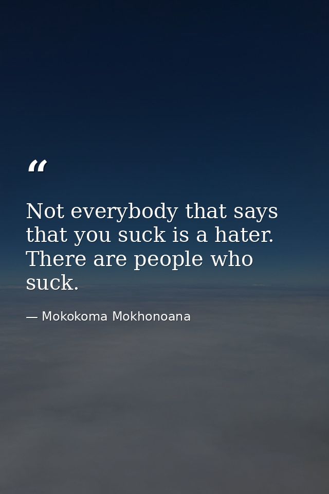 Not everybody that says that you suck is a hater. There are people who suck. — Mokokoma Mokhonoana