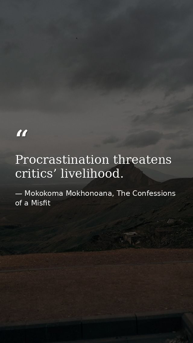 Procrastination threatens critics’ livelihood. — Mokokoma Mokhonoana, The Confessions of a Misfit