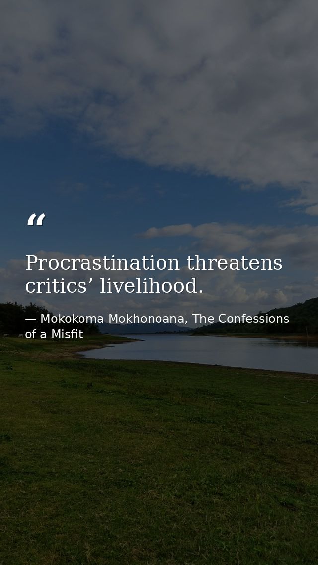 Procrastination threatens critics’ livelihood. — Mokokoma Mokhonoana, The Confessions of a Misfit