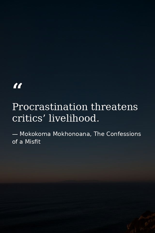 Procrastination threatens critics’ livelihood. — Mokokoma Mokhonoana, The Confessions of a Misfit