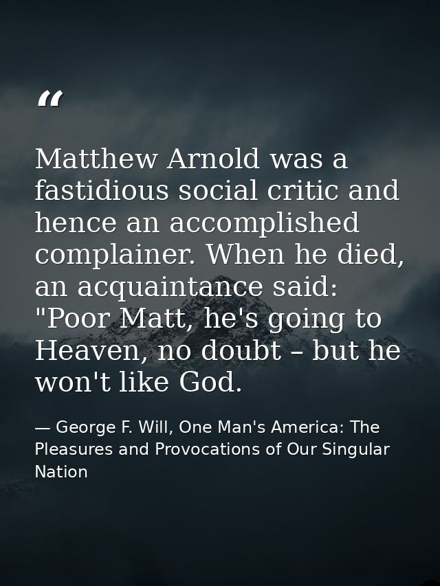 Matthew Arnold was a fastidious social critic and hence an accomplished complainer. When he died, an acquaintance said:  — George F. Will, One Man's America: The Pleasures and Provocations of Our Singular Nation