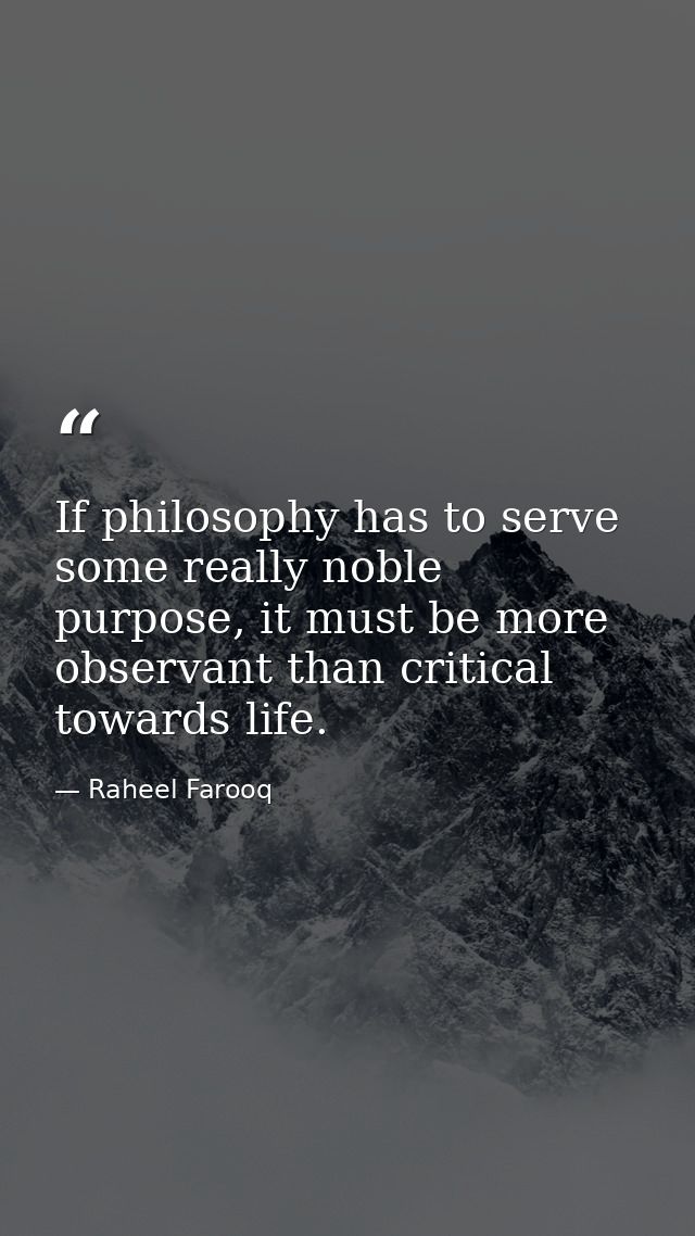 If philosophy has to serve some really noble purpose, it must be more observant than critical towards life. — Raheel Farooq
