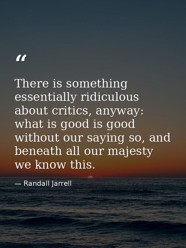There is something essentially ridiculous about critics, anyway: what is good is good without our saying so, and beneath — Randall Jarrell