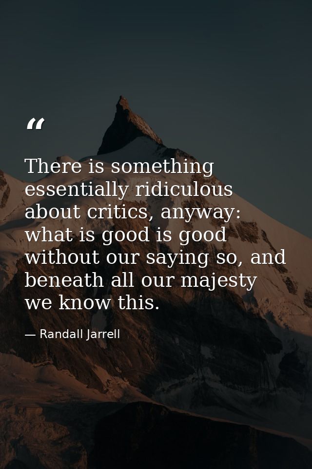 There is something essentially ridiculous about critics, anyway: what is good is good without our saying so, and beneath — Randall Jarrell