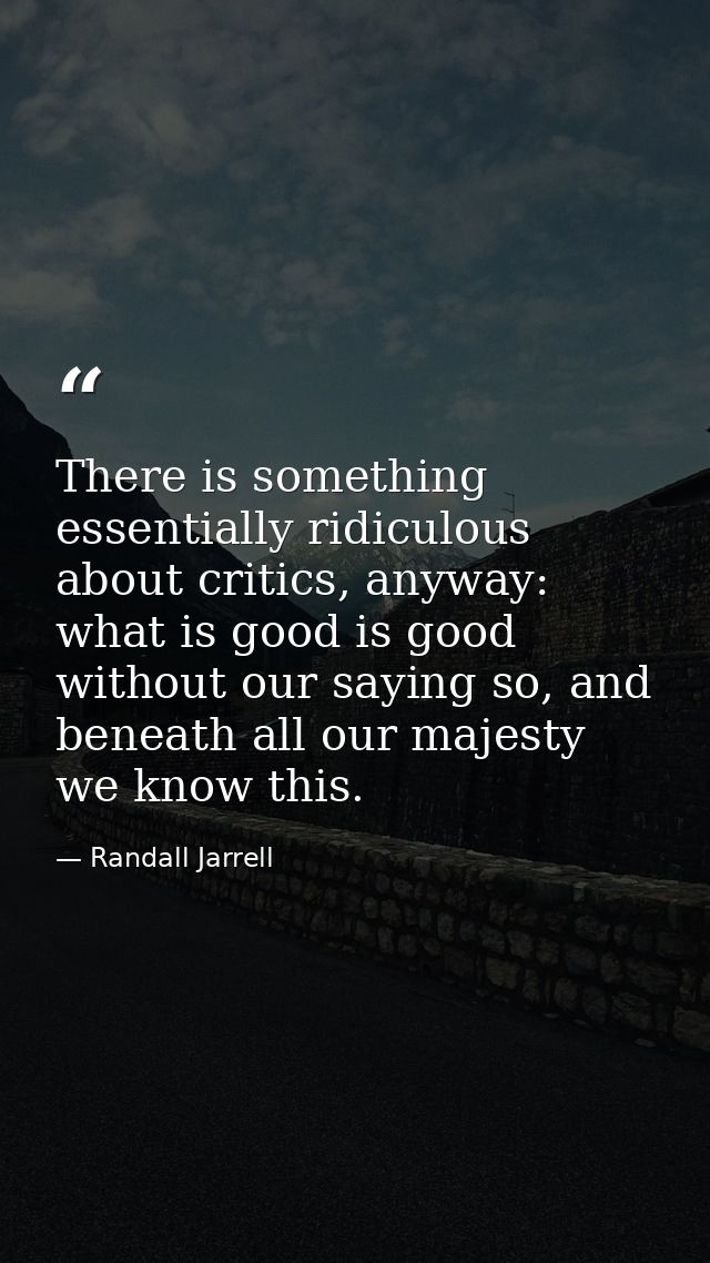 There is something essentially ridiculous about critics, anyway: what is good is good without our saying so, and beneath — Randall Jarrell