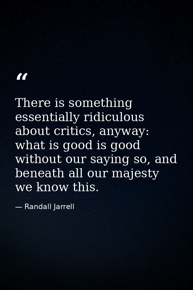 There is something essentially ridiculous about critics, anyway: what is good is good without our saying so, and beneath — Randall Jarrell
