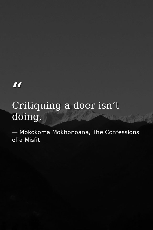 Critiquing a doer isn’t doing. — Mokokoma Mokhonoana, The Confessions of a Misfit