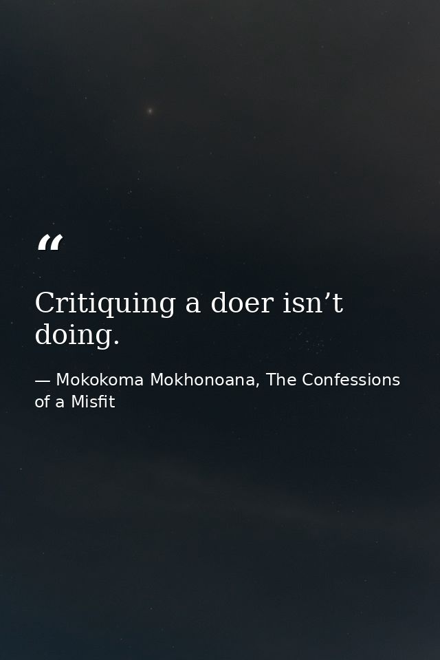 Critiquing a doer isn’t doing. — Mokokoma Mokhonoana, The Confessions of a Misfit