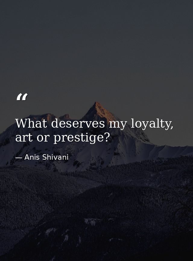 What deserves my loyalty, art or prestige? — Anis Shivani
