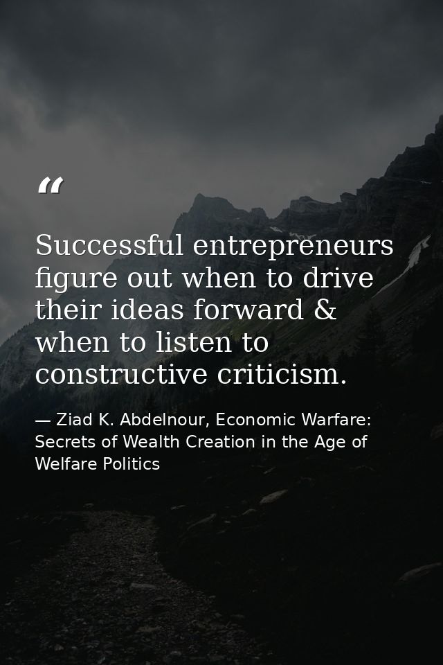 Successful entrepreneurs figure out when to drive their ideas forward & when to listen to constructive criticism. — Ziad K. Abdelnour, Economic Warfare: Secrets of Wealth Creation in the Age of Welfare Politics
