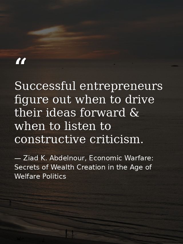 Successful entrepreneurs figure out when to drive their ideas forward & when to listen to constructive criticism. — Ziad K. Abdelnour, Economic Warfare: Secrets of Wealth Creation in the Age of Welfare Politics