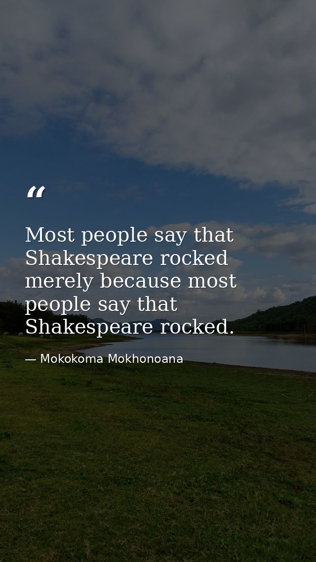 Most people say that Shakespeare rocked merely because most people say that Shakespeare rocked. — Mokokoma Mokhonoana