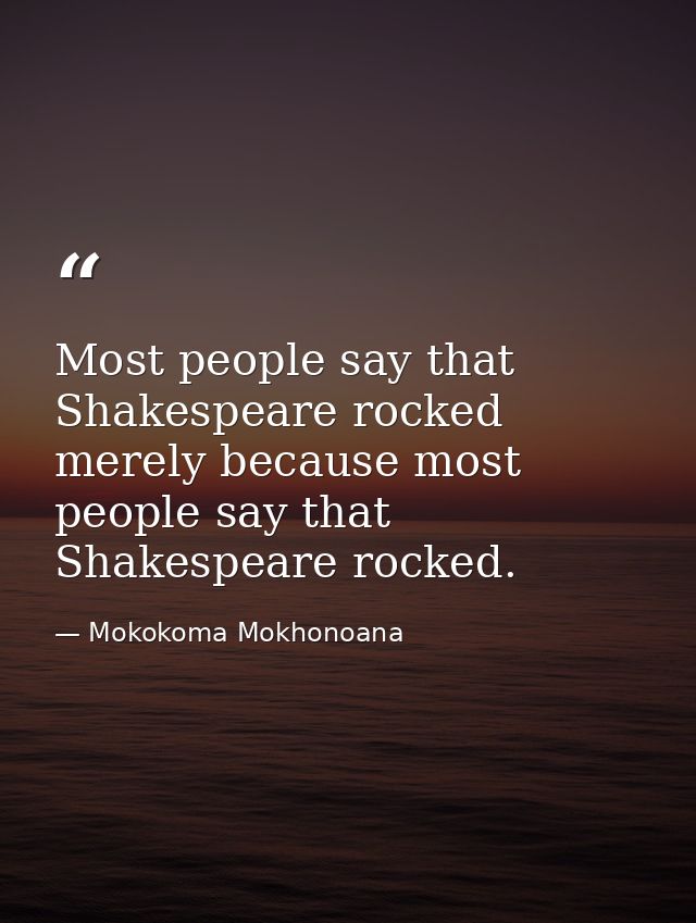 Most people say that Shakespeare rocked merely because most people say that Shakespeare rocked. — Mokokoma Mokhonoana