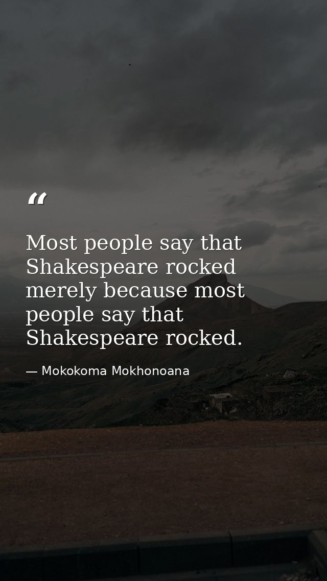 Most people say that Shakespeare rocked merely because most people say that Shakespeare rocked. — Mokokoma Mokhonoana