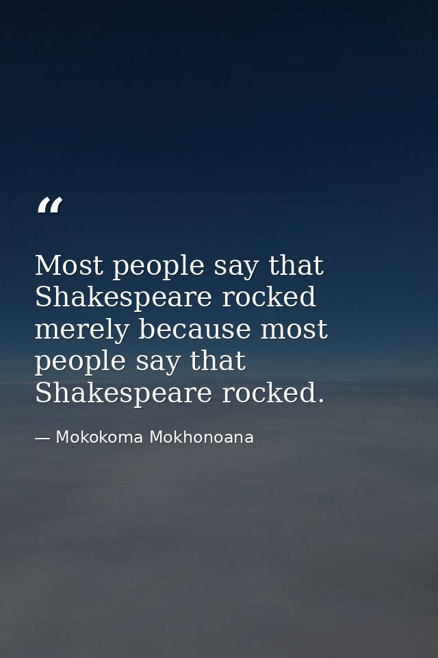 Most people say that Shakespeare rocked merely because most people say that Shakespeare rocked. — Mokokoma Mokhonoana