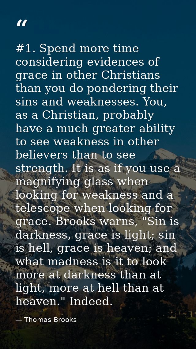 #1. Spend more time considering evidences of grace in other Christians than you do pondering their sins and weaknesses.  — Thomas Brooks