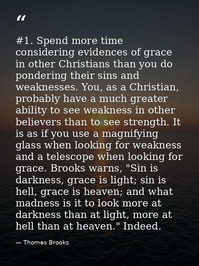 #1. Spend more time considering evidences of grace in other Christians than you do pondering their sins and weaknesses.  — Thomas Brooks