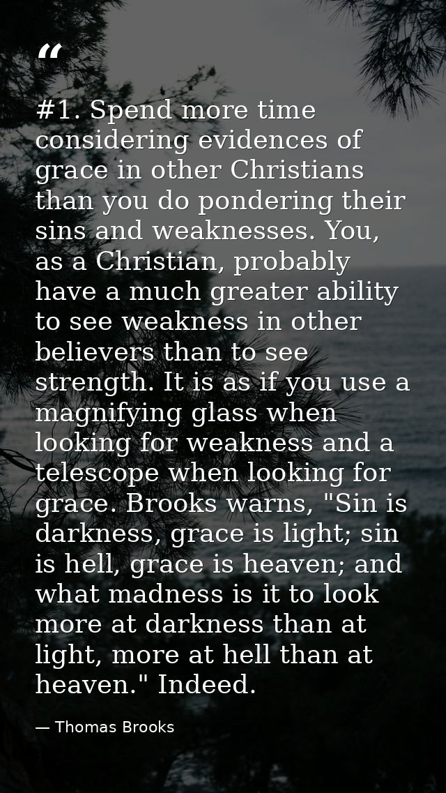#1. Spend more time considering evidences of grace in other Christians than you do pondering their sins and weaknesses.  — Thomas Brooks
