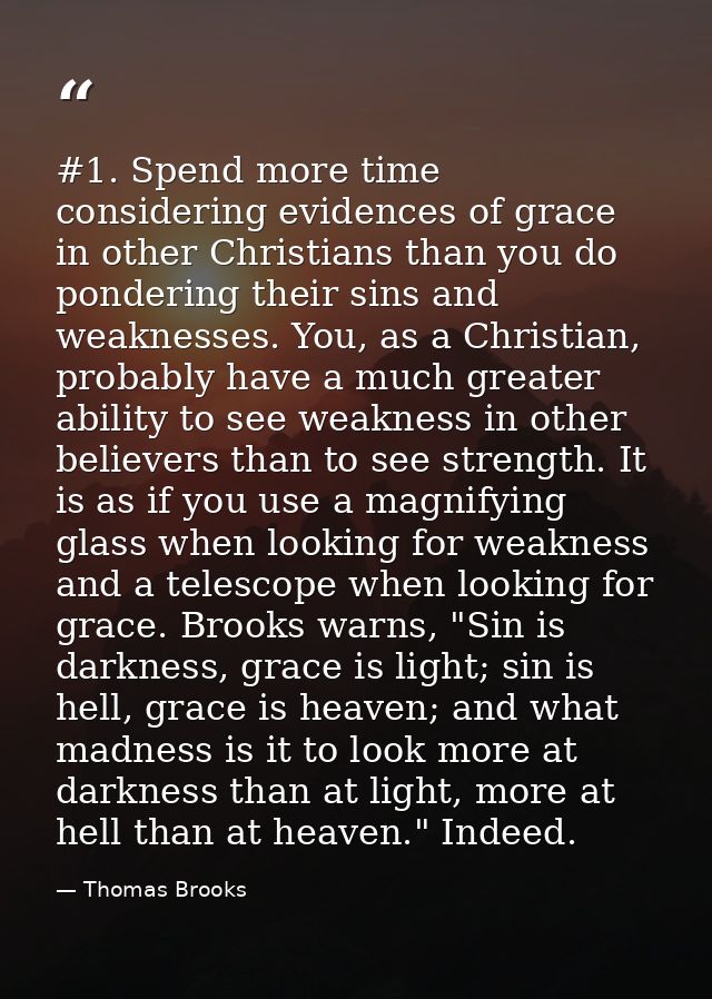 #1. Spend more time considering evidences of grace in other Christians than you do pondering their sins and weaknesses.  — Thomas Brooks