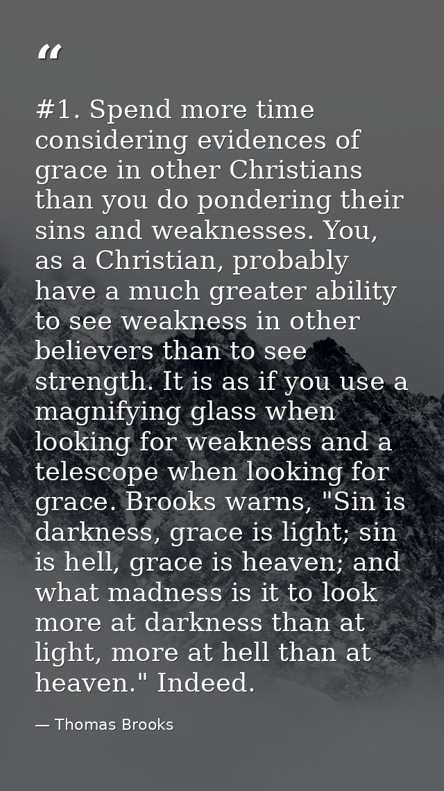 #1. Spend more time considering evidences of grace in other Christians than you do pondering their sins and weaknesses.  — Thomas Brooks