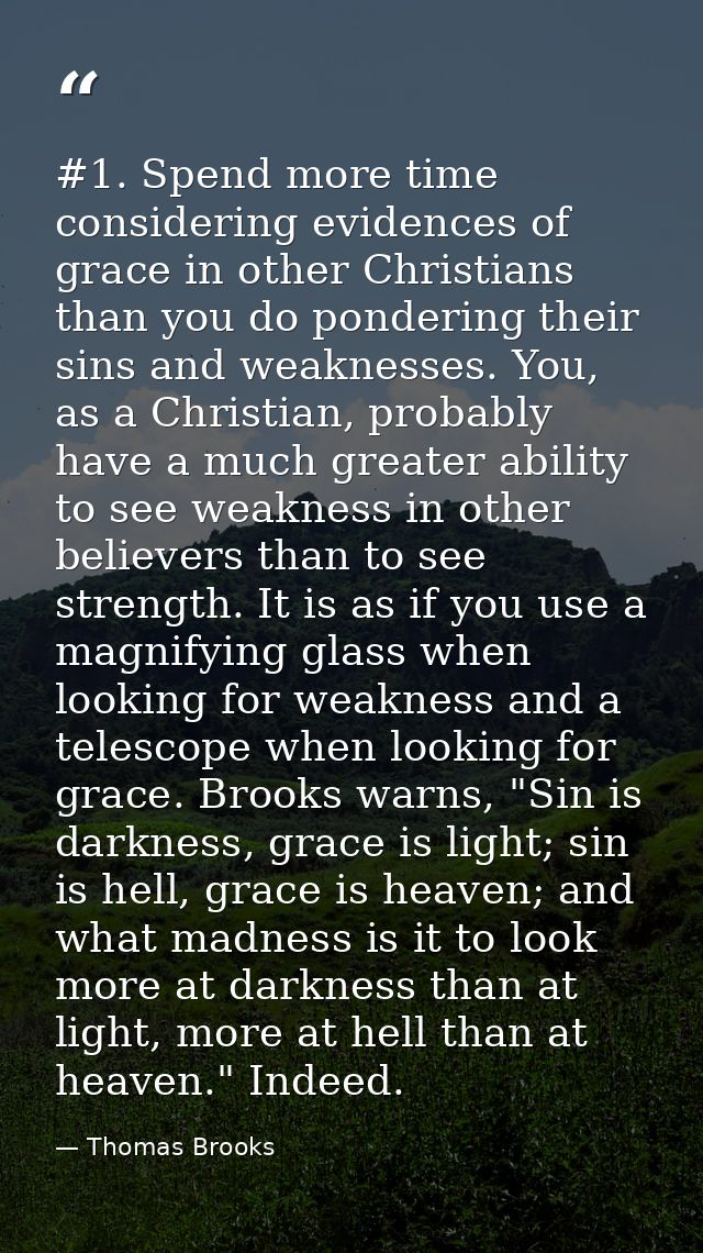 #1. Spend more time considering evidences of grace in other Christians than you do pondering their sins and weaknesses.  — Thomas Brooks