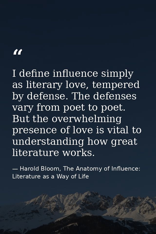 I define influence simply as literary love, tempered by defense. The defenses vary from poet to poet. But the overwhelmi — Harold Bloom, The Anatomy of Influence: Literature as a Way of Life