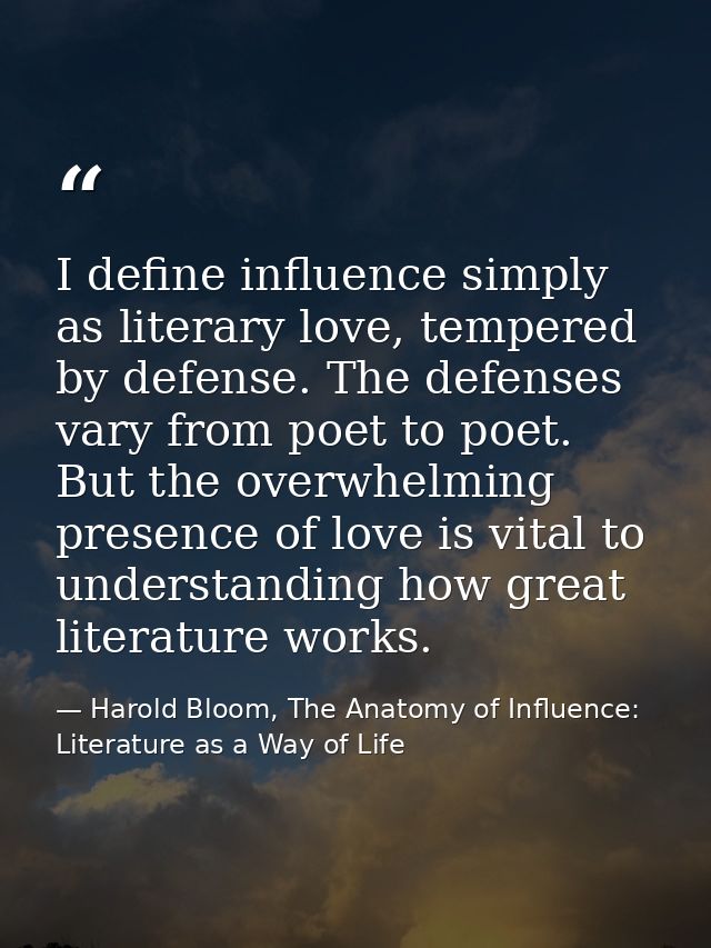 I define influence simply as literary love, tempered by defense. The defenses vary from poet to poet. But the overwhelmi — Harold Bloom, The Anatomy of Influence: Literature as a Way of Life