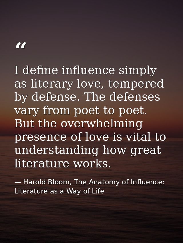 I define influence simply as literary love, tempered by defense. The defenses vary from poet to poet. But the overwhelmi — Harold Bloom, The Anatomy of Influence: Literature as a Way of Life