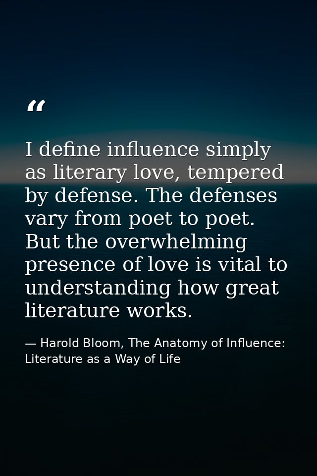 I define influence simply as literary love, tempered by defense. The defenses vary from poet to poet. But the overwhelmi — Harold Bloom, The Anatomy of Influence: Literature as a Way of Life