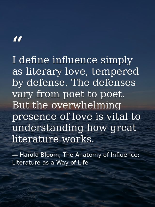I define influence simply as literary love, tempered by defense. The defenses vary from poet to poet. But the overwhelmi — Harold Bloom, The Anatomy of Influence: Literature as a Way of Life