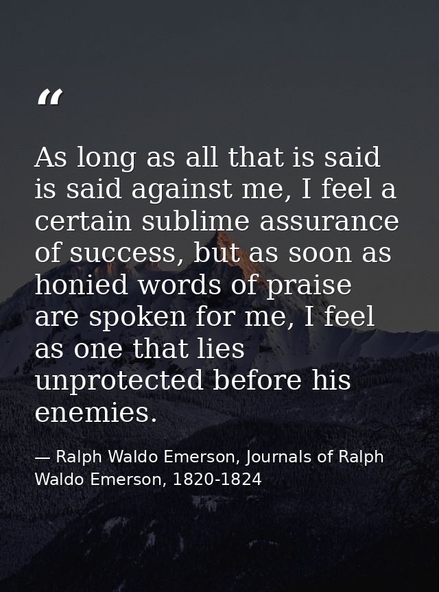 As long as all that is said is said against me, I feel a certain sublime assurance of success, but as soon as honied wor — Ralph Waldo Emerson, Journals of Ralph Waldo Emerson, 1820-1824