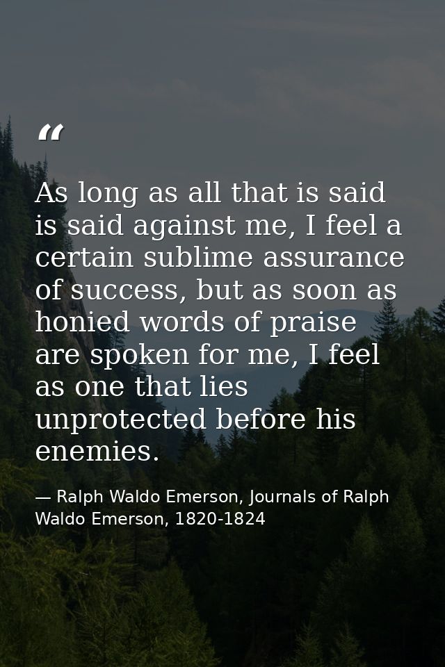 As long as all that is said is said against me, I feel a certain sublime assurance of success, but as soon as honied wor — Ralph Waldo Emerson, Journals of Ralph Waldo Emerson, 1820-1824