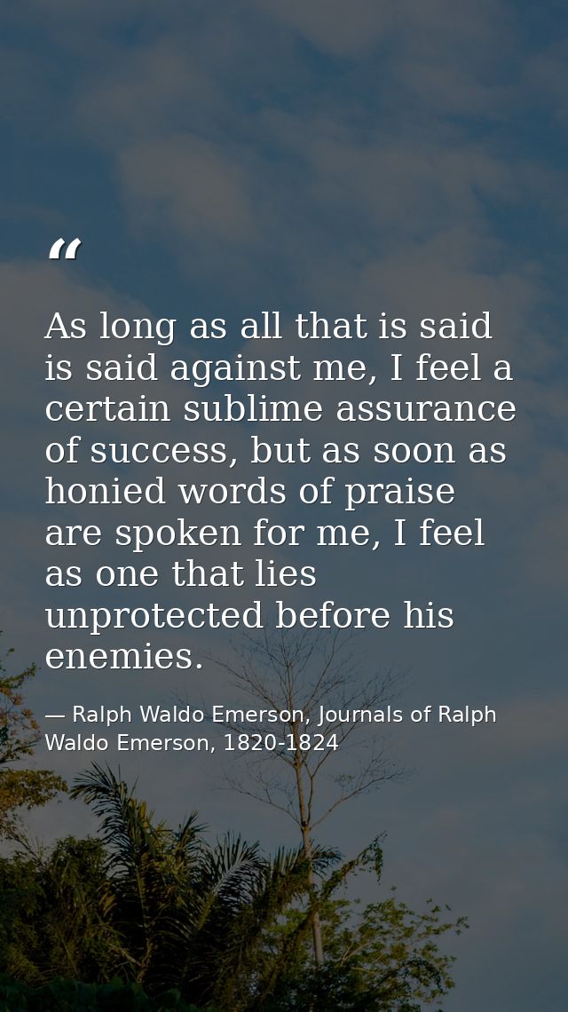 As long as all that is said is said against me, I feel a certain sublime assurance of success, but as soon as honied wor — Ralph Waldo Emerson, Journals of Ralph Waldo Emerson, 1820-1824